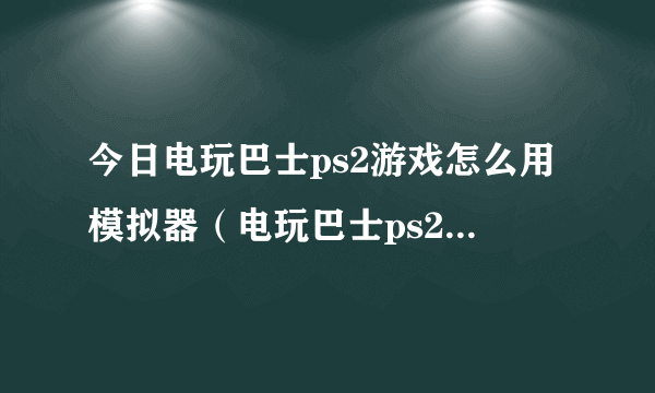 今日电玩巴士ps2游戏怎么用模拟器（电玩巴士ps2模拟器）