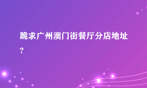 跪求广州澳门街餐厅分店地址?