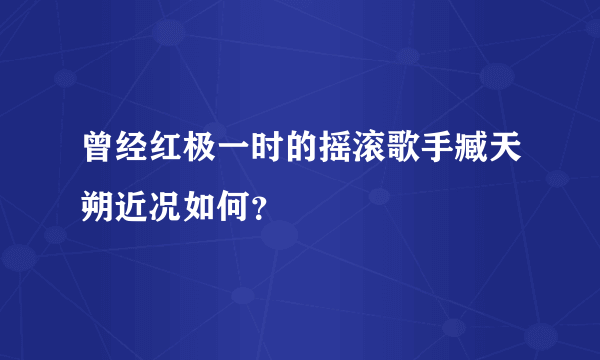 曾经红极一时的摇滚歌手臧天朔近况如何？