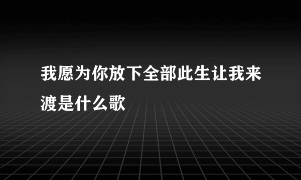 我愿为你放下全部此生让我来渡是什么歌