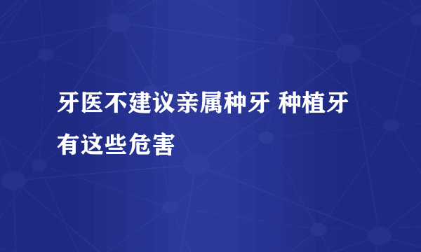 牙医不建议亲属种牙 种植牙有这些危害