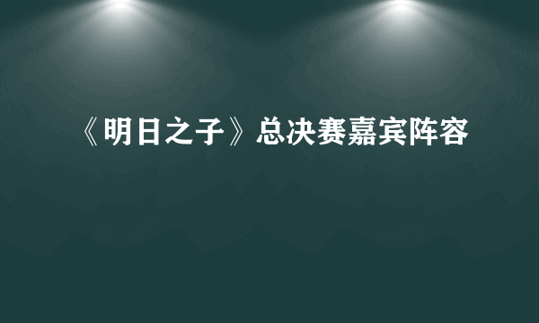 《明日之子》总决赛嘉宾阵容