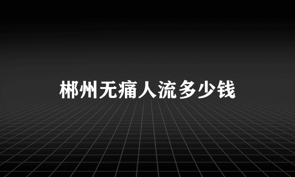 郴州无痛人流多少钱