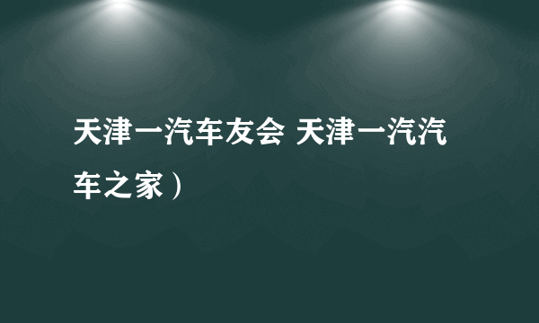 天津一汽车友会 天津一汽汽车之家）