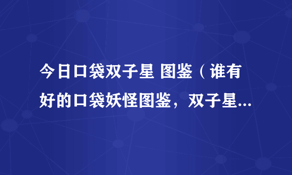 今日口袋双子星 图鉴（谁有好的口袋妖怪图鉴，双子星太卡了）