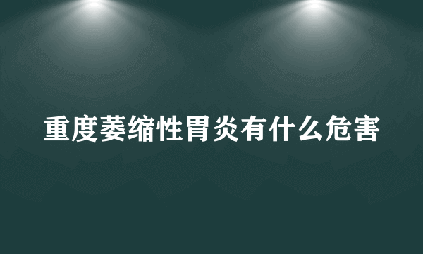 重度萎缩性胃炎有什么危害