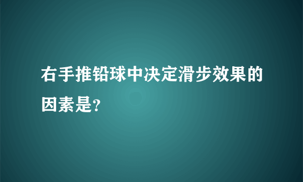 右手推铅球中决定滑步效果的因素是？