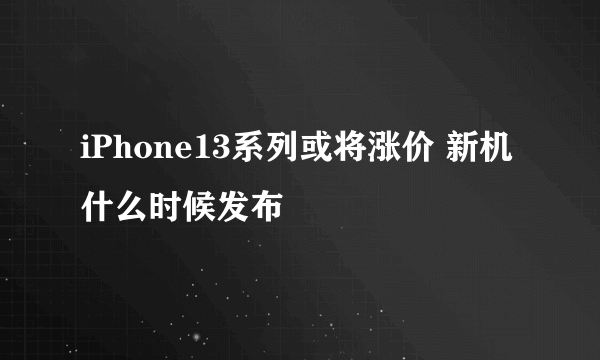 iPhone13系列或将涨价 新机什么时候发布