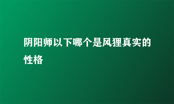 阴阳师以下哪个是风狸真实的性格