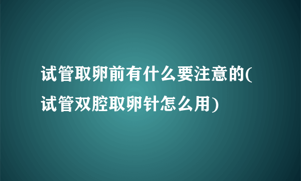 试管取卵前有什么要注意的(试管双腔取卵针怎么用)