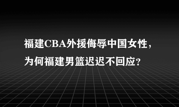 福建CBA外援侮辱中国女性，为何福建男篮迟迟不回应？