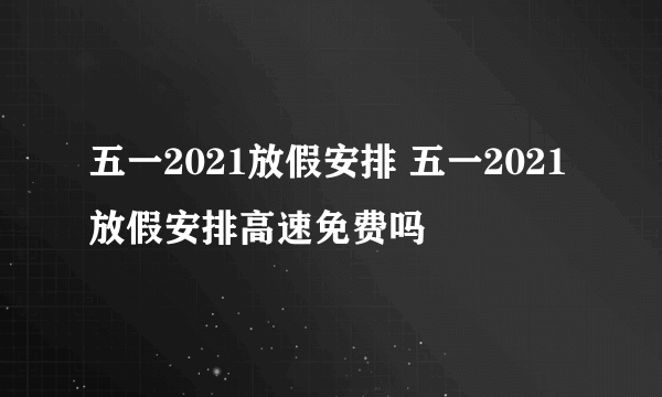 五一2021放假安排 五一2021放假安排高速免费吗