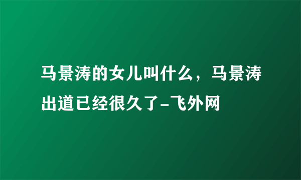 马景涛的女儿叫什么，马景涛出道已经很久了-飞外网