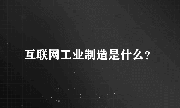 互联网工业制造是什么？