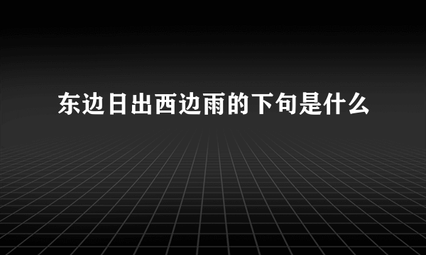 东边日出西边雨的下句是什么