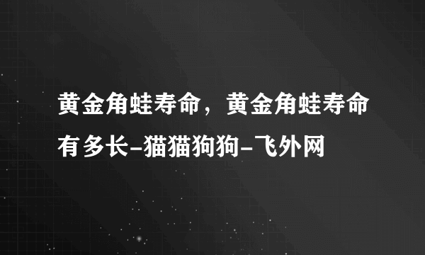 黄金角蛙寿命，黄金角蛙寿命有多长-猫猫狗狗-飞外网