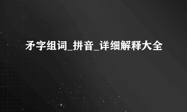 矛字组词_拼音_详细解释大全