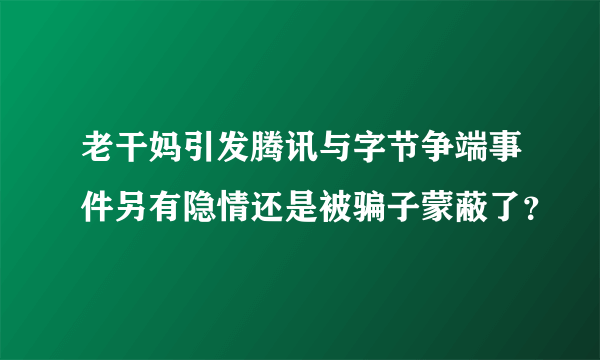 老干妈引发腾讯与字节争端事件另有隐情还是被骗子蒙蔽了？