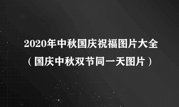 2020年中秋国庆祝福图片大全（国庆中秋双节同一天图片）