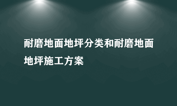 耐磨地面地坪分类和耐磨地面地坪施工方案