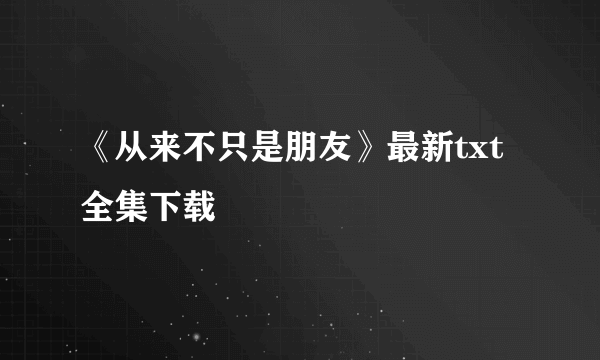 《从来不只是朋友》最新txt全集下载