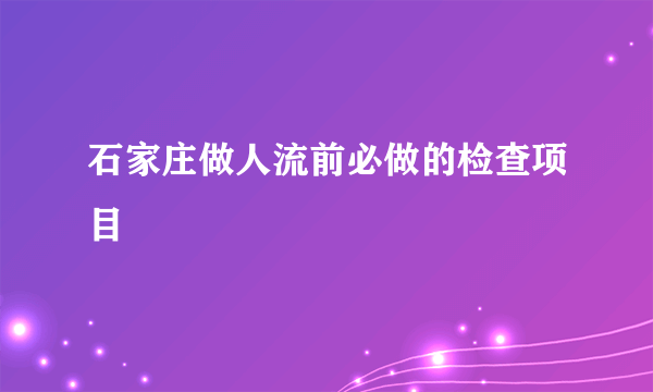 石家庄做人流前必做的检查项目