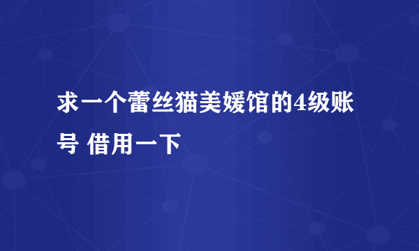 求一个蕾丝猫美媛馆的4级账号 借用一下