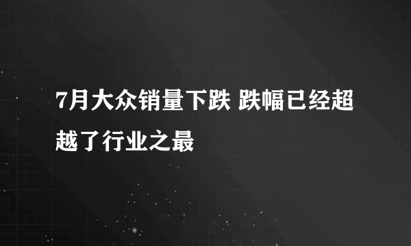 7月大众销量下跌 跌幅已经超越了行业之最