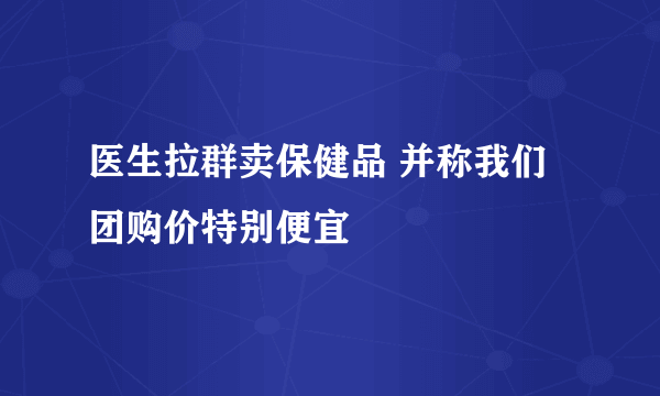 医生拉群卖保健品 并称我们团购价特别便宜