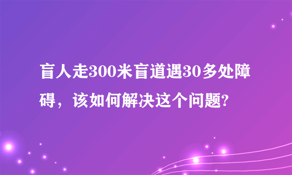 盲人走300米盲道遇30多处障碍，该如何解决这个问题?