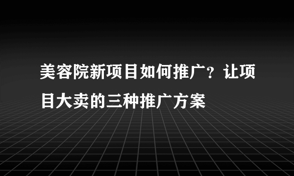 美容院新项目如何推广？让项目大卖的三种推广方案