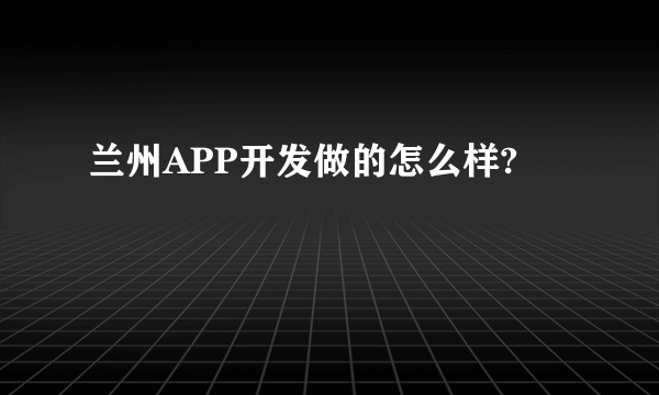 兰州APP开发做的怎么样?