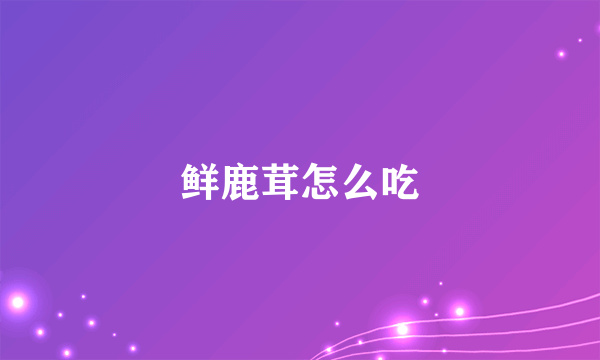 鲜鹿茸怎么吃