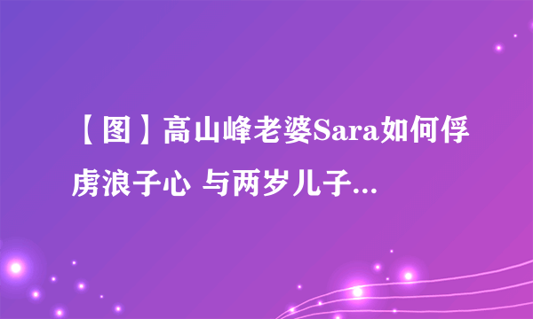 【图】高山峰老婆Sara如何俘虏浪子心 与两岁儿子一起补办婚宴