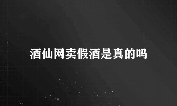 酒仙网卖假酒是真的吗