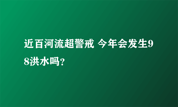 近百河流超警戒 今年会发生98洪水吗？