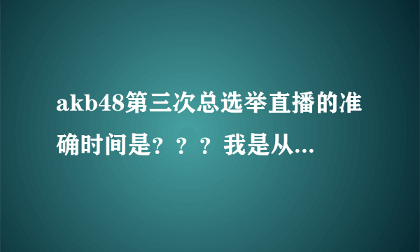 akb48第三次总选举直播的准确时间是？？？我是从直播看，还有开场舞什么的吗？