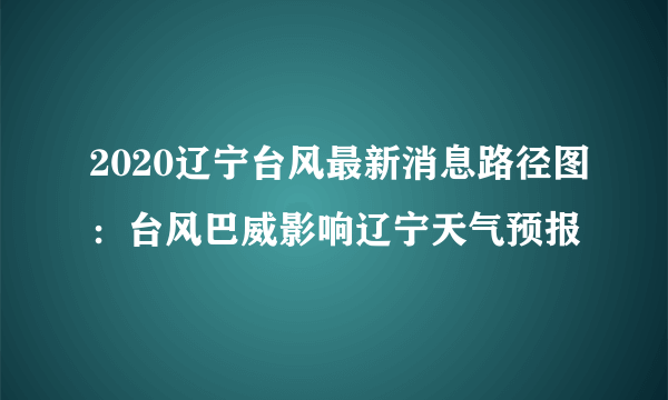 2020辽宁台风最新消息路径图：台风巴威影响辽宁天气预报