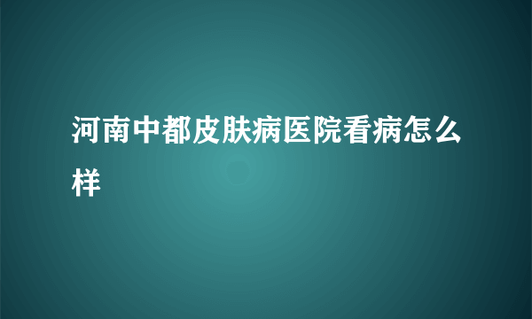 河南中都皮肤病医院看病怎么样