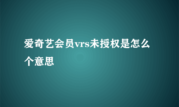 爱奇艺会员vrs未授权是怎么个意思