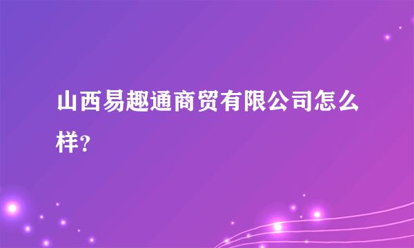 山西易趣通商贸有限公司怎么样？