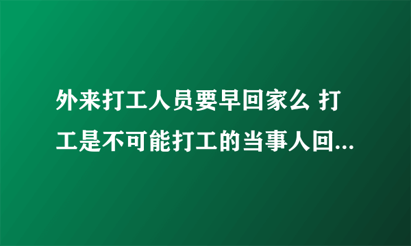 外来打工人员要早回家么 打工是不可能打工的当事人回家( 二 )