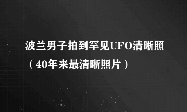 波兰男子拍到罕见UFO清晰照（40年来最清晰照片）