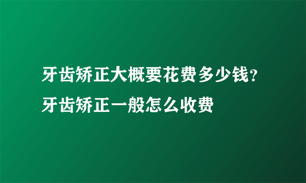 牙齿矫正大概要花费多少钱？牙齿矫正一般怎么收费