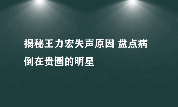 揭秘王力宏失声原因 盘点病倒在贵圈的明星