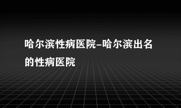 哈尔滨性病医院-哈尔滨出名的性病医院