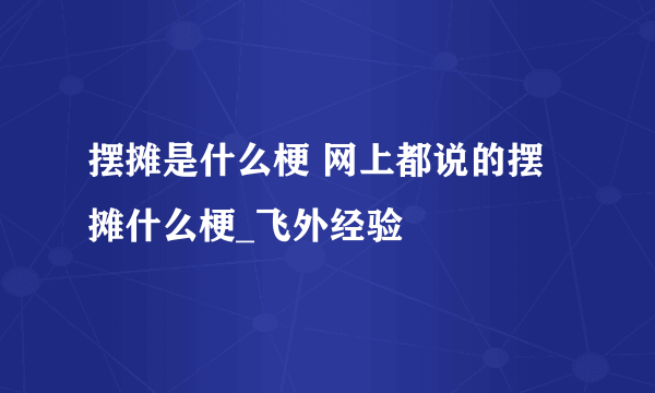 摆摊是什么梗 网上都说的摆摊什么梗_飞外经验