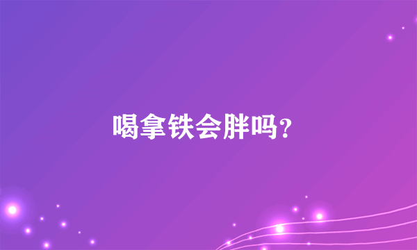 喝拿铁会胖吗？