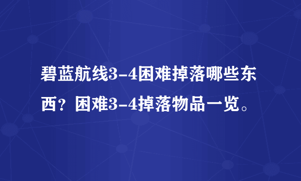 碧蓝航线3-4困难掉落哪些东西？困难3-4掉落物品一览。