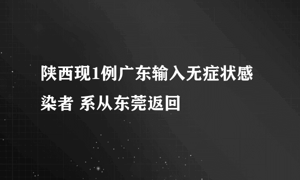 陕西现1例广东输入无症状感染者 系从东莞返回